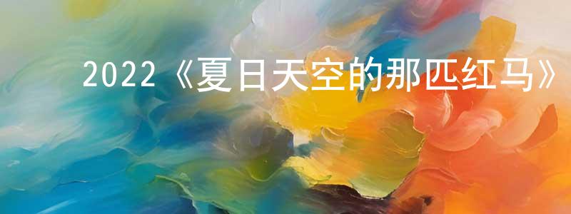 蔡明发的动漫综艺大全,2022《夏日天空的那匹红马》完整版电影/在线观看/百度云-美剧天堂